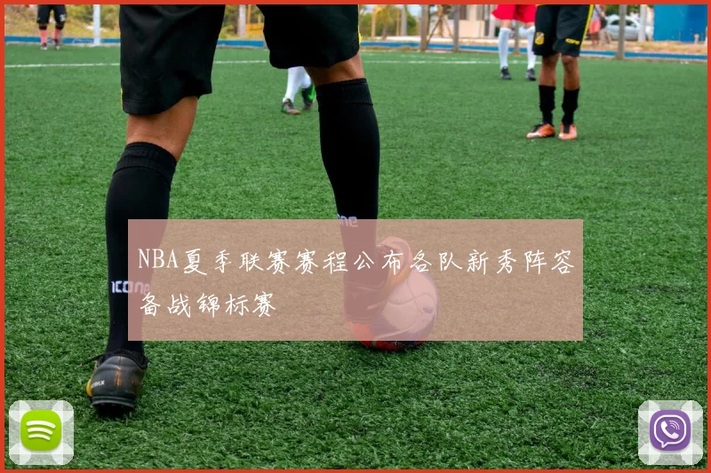 NBA夏季联赛赛程公布各队新秀阵容备战锦标赛