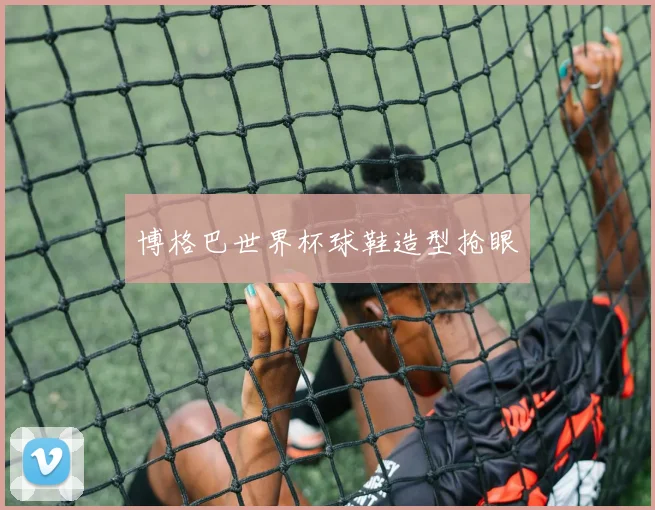 博格巴世界杯球鞋造型抢眼