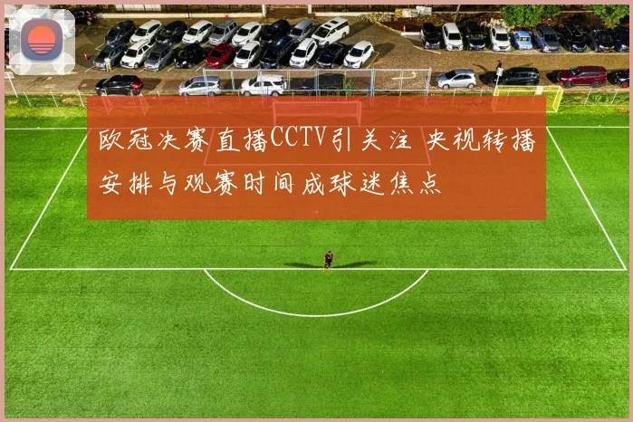 欧冠决赛直播CCTV引关注 央视转播安排与观赛时间成球迷焦点