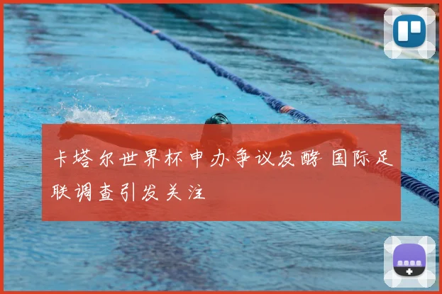卡塔尔世界杯申办争议发酵 国际足联调查引发关注