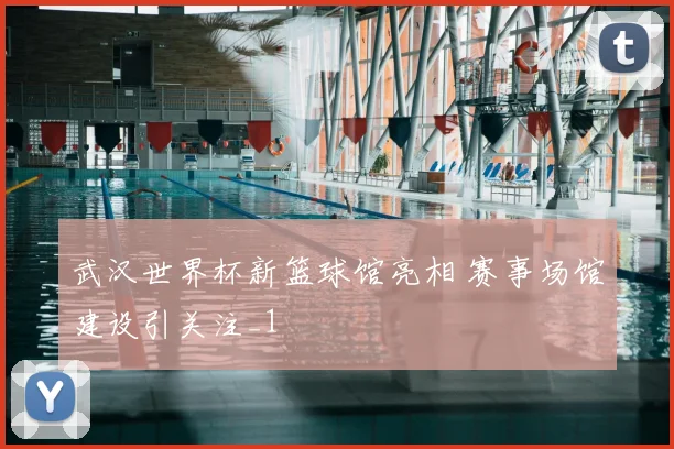 武汉世界杯新篮球馆亮相 赛事场馆建设引关注_1