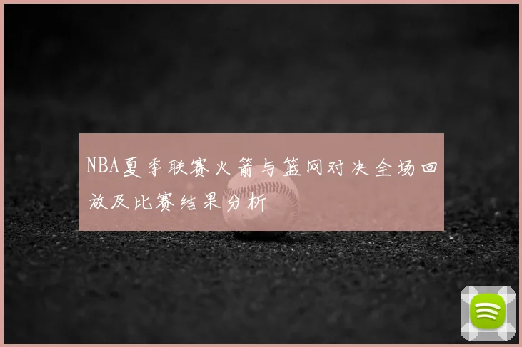 NBA夏季联赛火箭与篮网对决全场回放及比赛结果分析