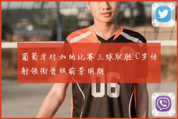 葡萄牙对加纳比赛三球取胜 C罗传射领衔晋级前景明朗