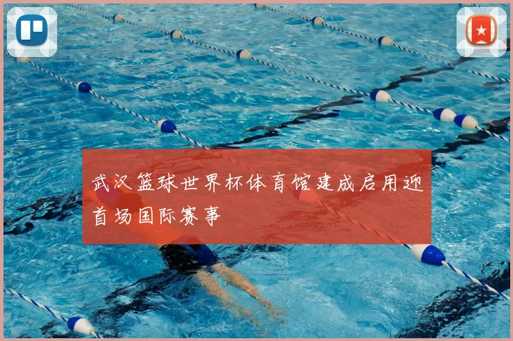 武汉篮球世界杯体育馆建成启用迎首场国际赛事