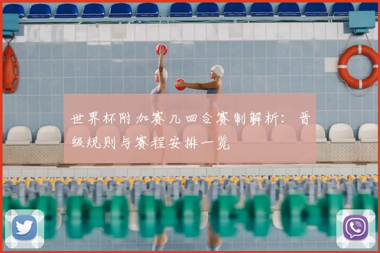 世界杯附加赛几回合赛制解析：晋级规则与赛程安排一览