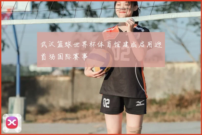 武汉篮球世界杯体育馆建成启用迎首场国际赛事