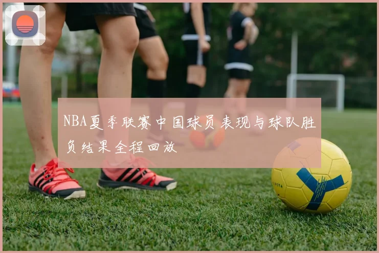 NBA夏季联赛中国球员表现与球队胜负结果全程回放