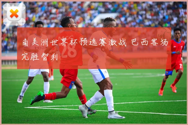 南美洲世界杯预选赛激战 巴西客场完胜智利
