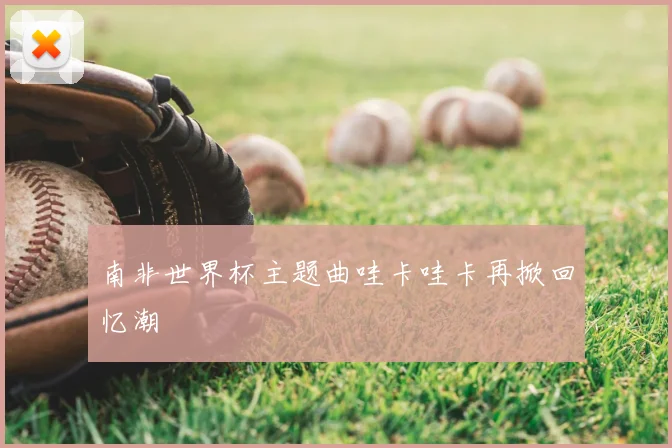 南非世界杯主题曲哇卡哇卡再掀回忆潮