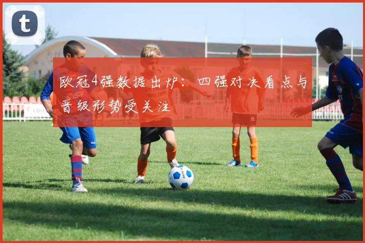 欧冠4强数据出炉：四强对决看点与晋级形势受关注