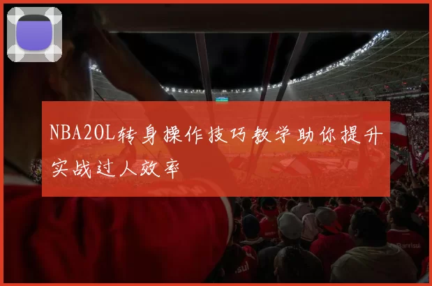 NBA2OL转身操作技巧教学助你提升实战过人效率