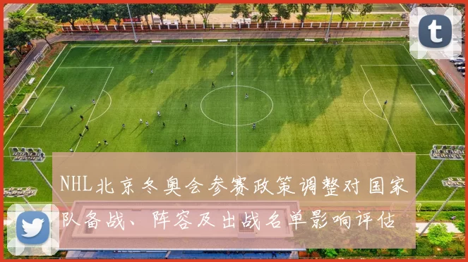 NHL北京冬奥会参赛政策调整对国家队备战、阵容及出战名单影响评估