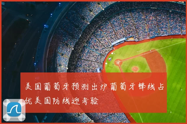 美国葡萄牙预测出炉葡萄牙锋线占优美国防线迎考验