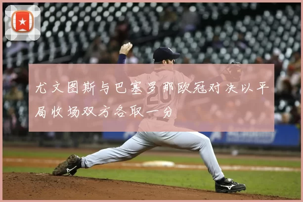 尤文图斯与巴塞罗那欧冠对决以平局收场双方各取一分
