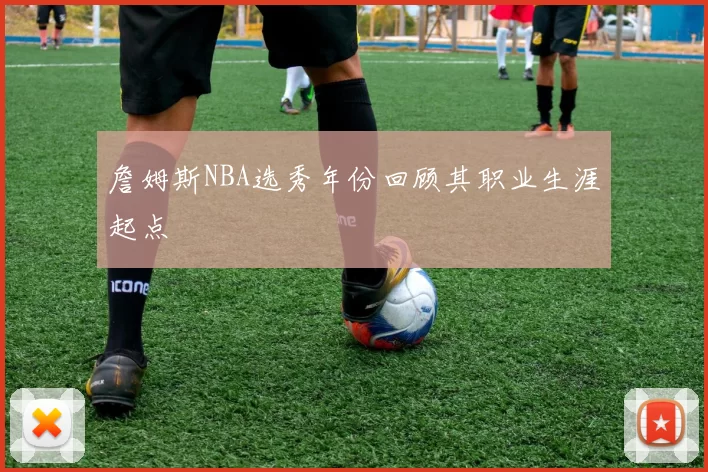 詹姆斯NBA选秀年份回顾其职业生涯起点