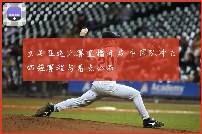 女足亚运比赛直播开启 中国队冲击四强赛程与看点公布