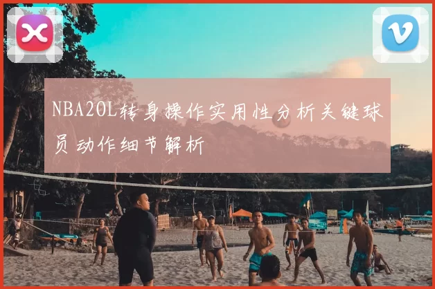 NBA2OL转身操作实用性分析关键球员动作细节解析