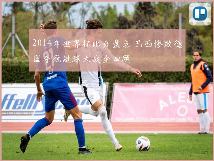 2014年世界杯比分盘点 巴西惨败德国夺冠进球大战全回顾