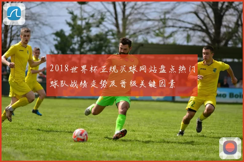 2018世界杯正规买球网站盘点热门球队战绩走势及晋级关键因素