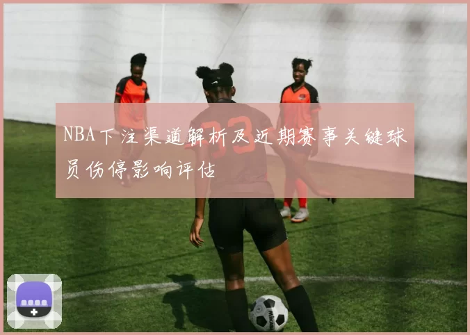NBA下注渠道解析及近期赛事关键球员伤停影响评估