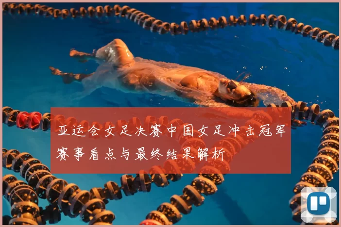 亚运会女足决赛中国女足冲击冠军赛事看点与最终结果解析