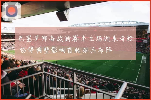 巴塞罗那备战新赛季主场迎来考验 伤停调整影响首轮排兵布阵