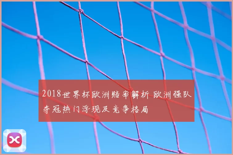 2018世界杯欧洲赔率解析 欧洲强队夺冠热门浮现及竞争格局