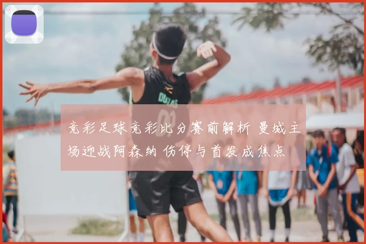 竞彩足球竞彩比分赛前解析 曼城主场迎战阿森纳 伤停与首发成焦点