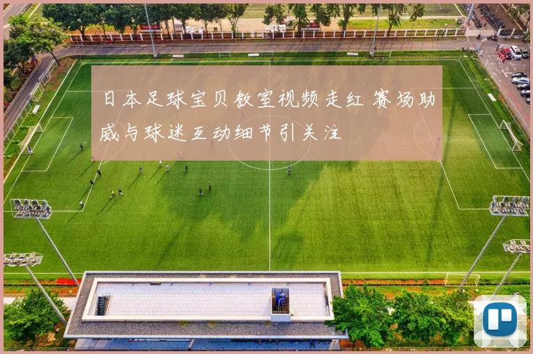 日本足球宝贝教室视频走红 赛场助威与球迷互动细节引关注