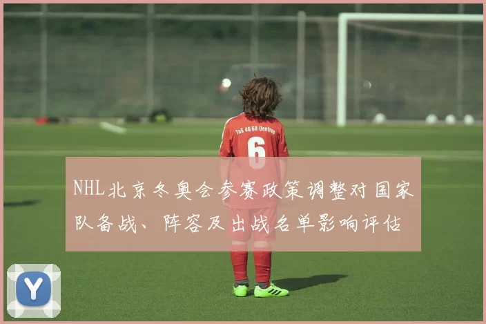 NHL北京冬奥会参赛政策调整对国家队备战、阵容及出战名单影响评估