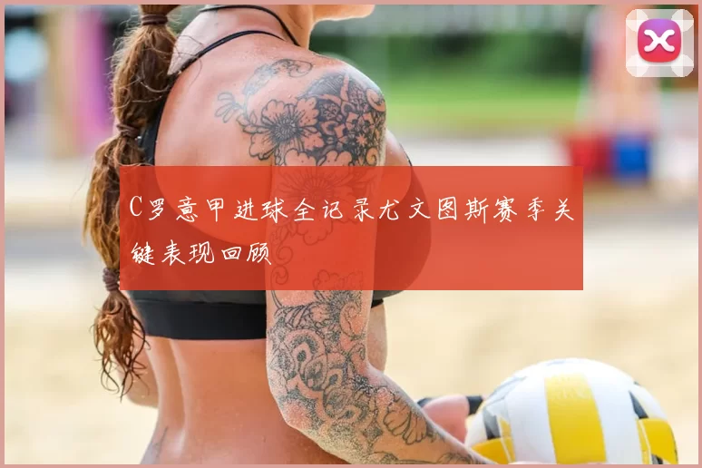 C罗意甲进球全记录尤文图斯赛季关键表现回顾