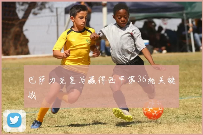 巴萨力克皇马赢得西甲第36轮关键战
