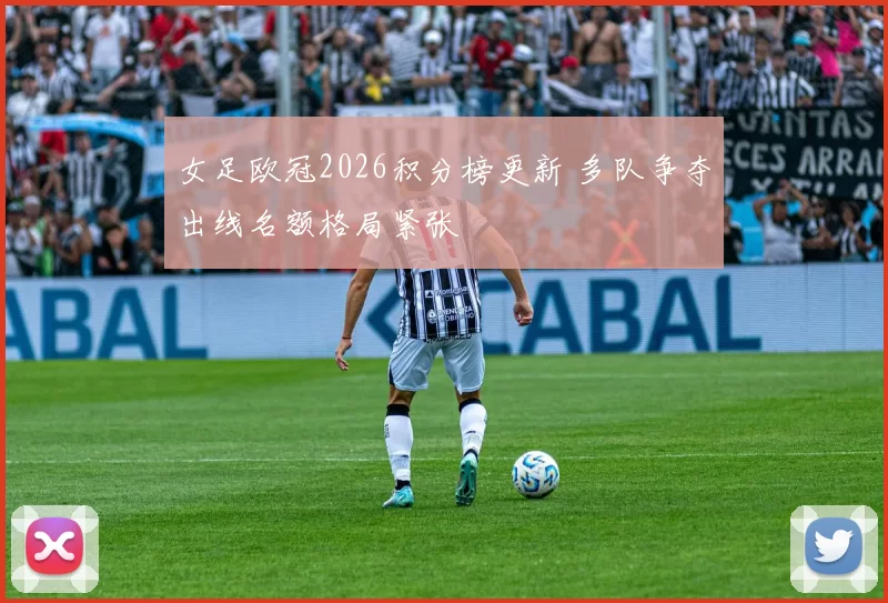 女足欧冠2026积分榜更新 多队争夺出线名额格局紧张