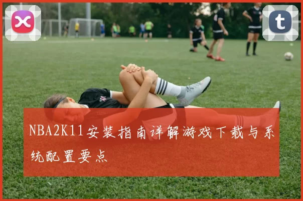 NBA2K11安装指南详解游戏下载与系统配置要点