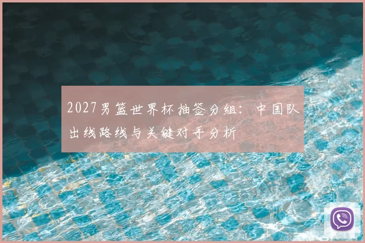 2027男篮世界杯抽签分组：中国队出线路线与关键对手分析