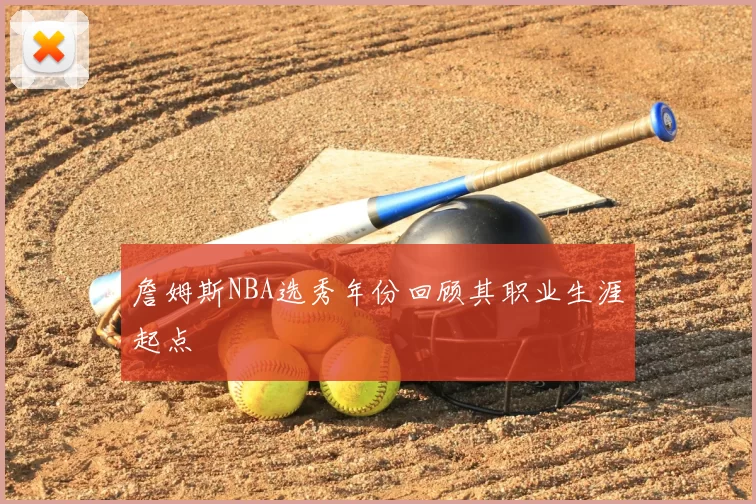 詹姆斯NBA选秀年份回顾其职业生涯起点