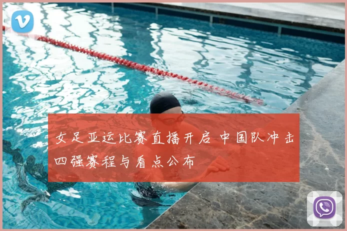 女足亚运比赛直播开启 中国队冲击四强赛程与看点公布