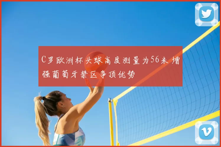 C罗欧洲杯头球高度测量为56米 增强葡萄牙禁区争顶优势