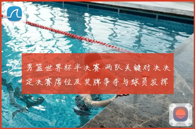 男篮世界杯半决赛 两队关键对决决定决赛席位及奖牌争夺与球员发挥