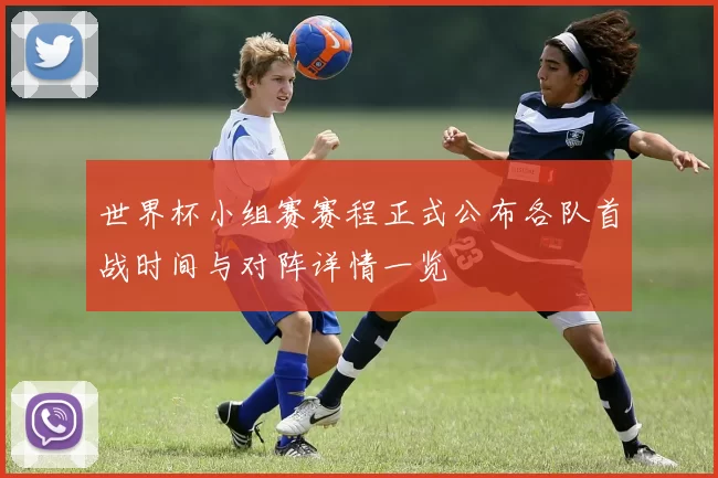 世界杯小组赛赛程正式公布各队首战时间与对阵详情一览