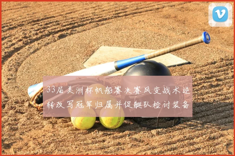 33届美洲杯帆船赛决赛风变战术逆转改写冠军归属并促艇队检讨装备战略