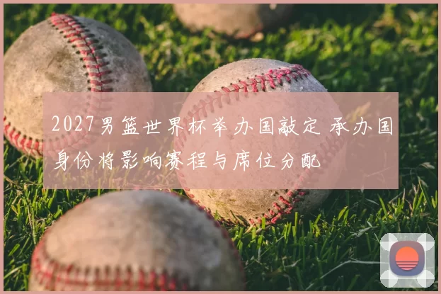 2027男篮世界杯举办国敲定 承办国身份将影响赛程与席位分配