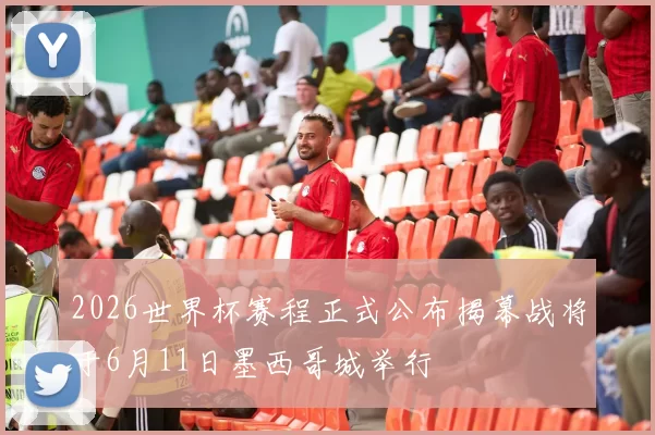 2026世界杯赛程正式公布揭幕战将于6月11日墨西哥城举行