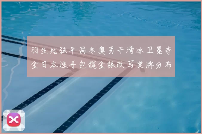 羽生结弦平昌冬奥男子滑冰卫冕夺金日本选手包揽金银改写奖牌分布