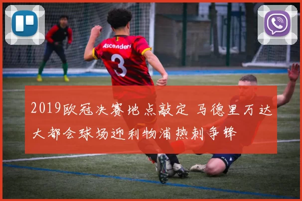 2019欧冠决赛地点敲定 马德里万达大都会球场迎利物浦热刺争锋