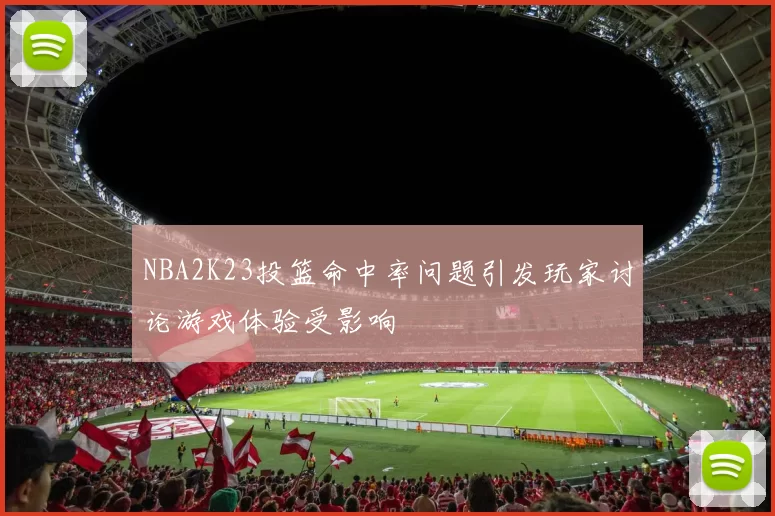 NBA2K23投篮命中率问题引发玩家讨论游戏体验受影响