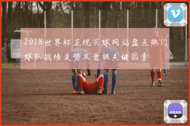 2018世界杯正规买球网站盘点热门球队战绩走势及晋级关键因素