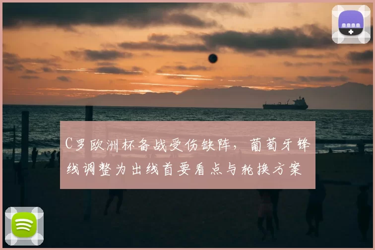 C罗欧洲杯备战受伤缺阵，葡萄牙锋线调整为出线首要看点与轮换方案