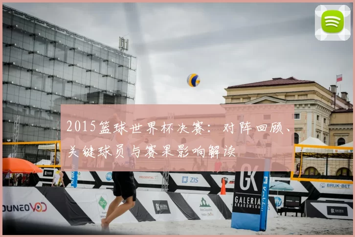 2015篮球世界杯决赛：对阵回顾、关键球员与赛果影响解读