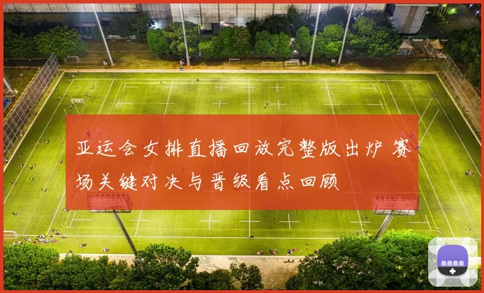 亚运会女排直播回放完整版出炉 赛场关键对决与晋级看点回顾